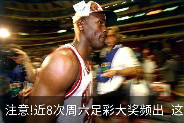 注意!近8次周六足彩大奖频出 这几场或造大冷