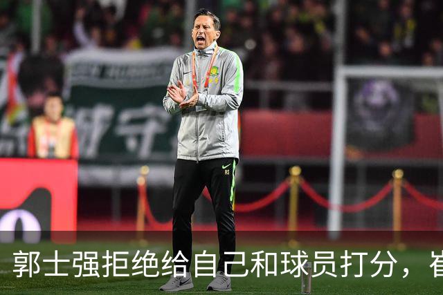 郭士强拒绝给自己和球员打分，崔永熙直面输球问题，胡金秋发声戳心
